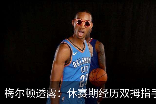 梅尔顿透露：休赛期经历双拇指手术 现已恢复近九成