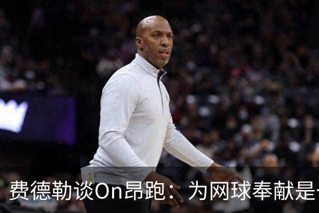 费德勒谈On昂跑：为网球奉献是一种新的人生使命