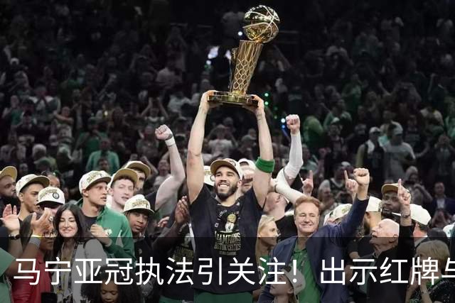 马宁亚冠执法引关注！出示红牌与黄牌，镇定应对C罗施压
